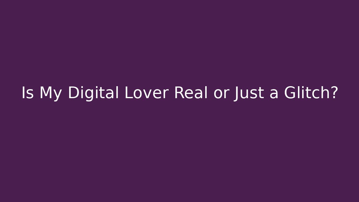 Is My Digital Lover Real or Just a Glitch?
