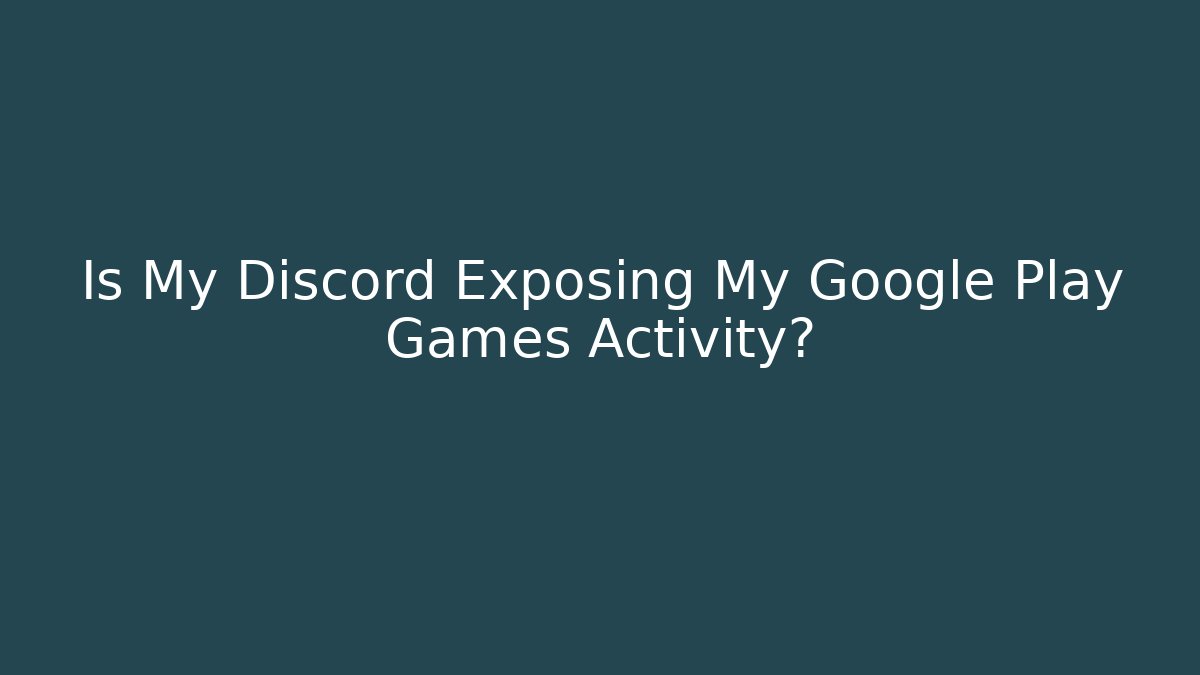 Is My Discord Exposing My Google Play Games Activity?