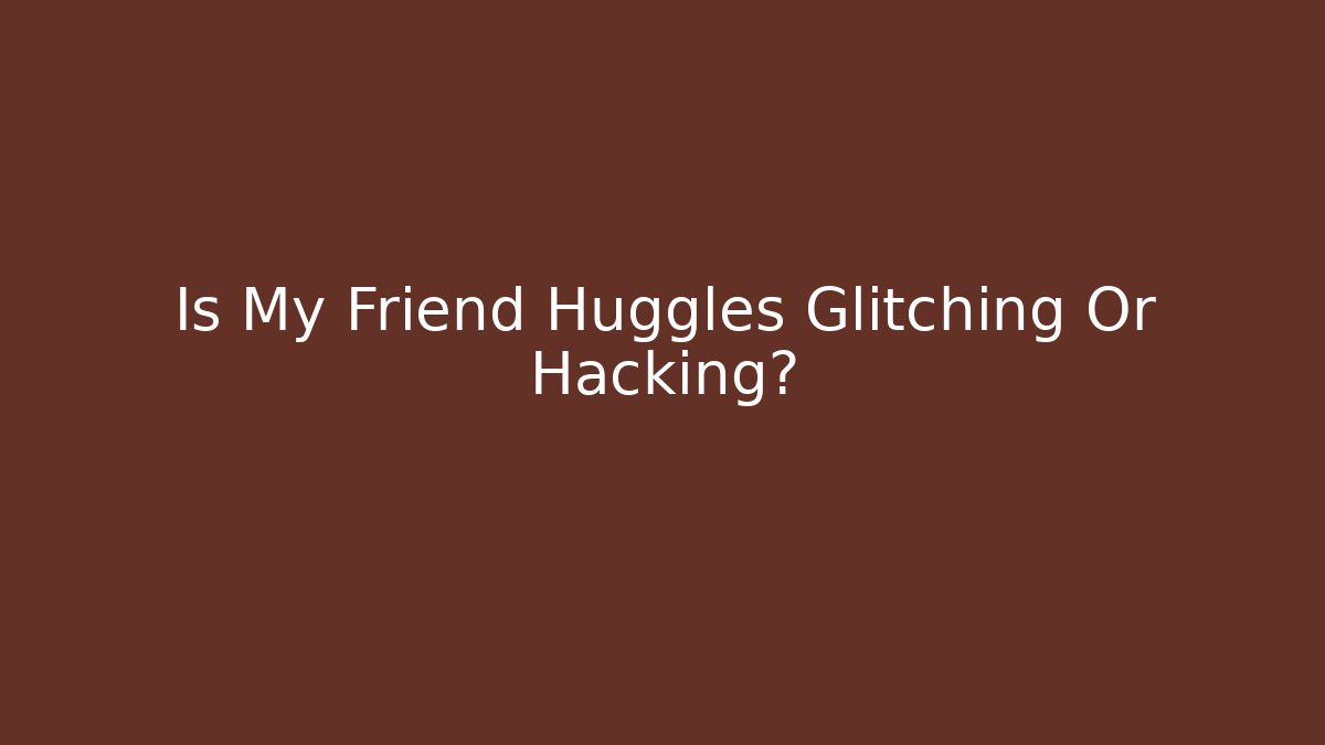 Is My Friend Huggles Glitching Or Hacking?