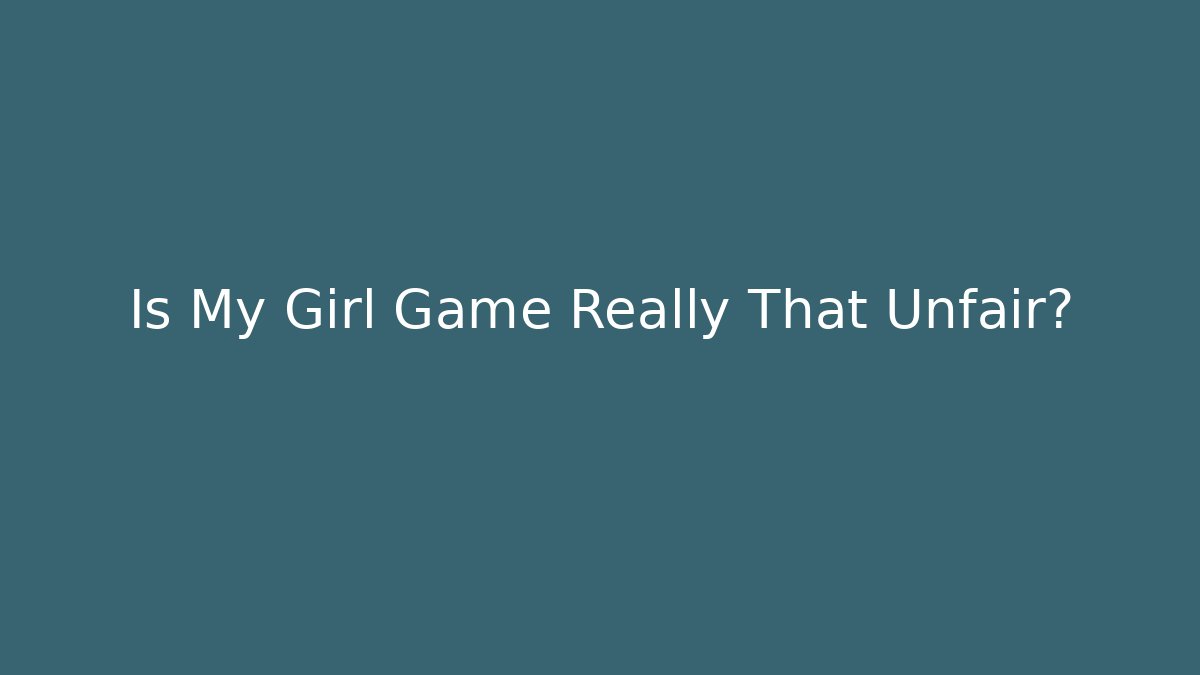 Is My Girl Game Really That Unfair?
