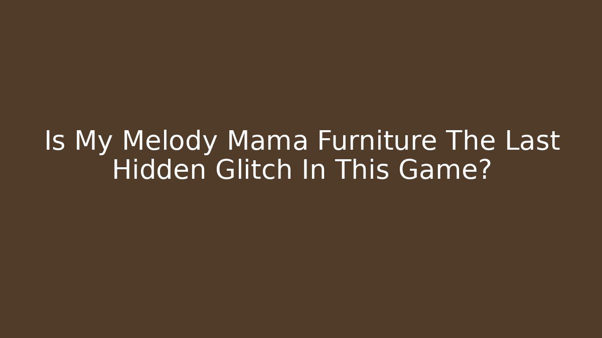 Is My Melody Mama Furniture The Last Hidden Glitch In This Game?