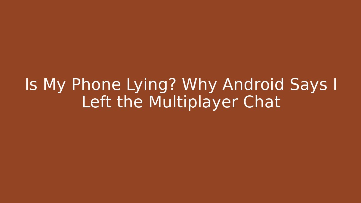 Is My Phone Lying? Why Android Says I Left the Multiplayer Chat
