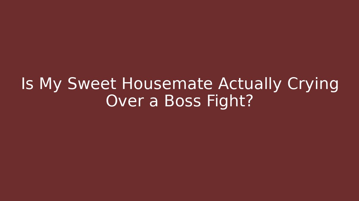 Is My Sweet Housemate Actually Crying Over a Boss Fight?