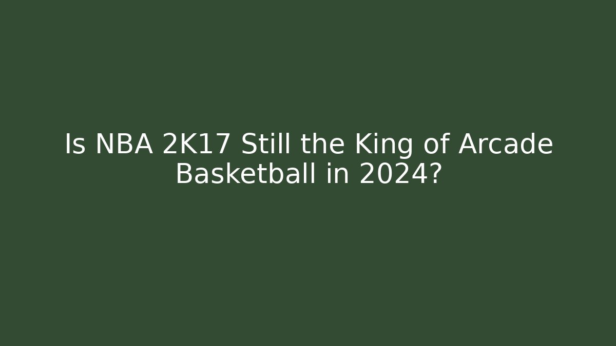 Is NBA 2K17 Still the King of Arcade Basketball in 2024?