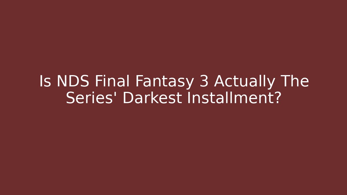 Is NDS Final Fantasy 3 Actually The Series' Darkest Installment?
