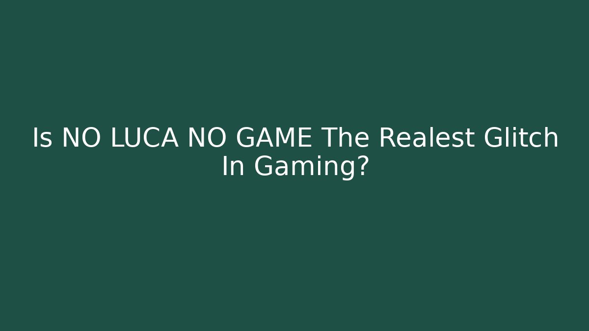 Is NO LUCA NO GAME The Realest Glitch In Gaming?