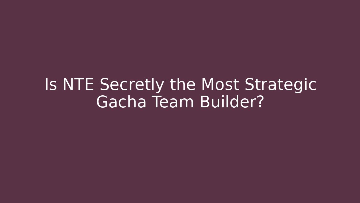 Is NTE Secretly the Most Strategic Gacha Team Builder?