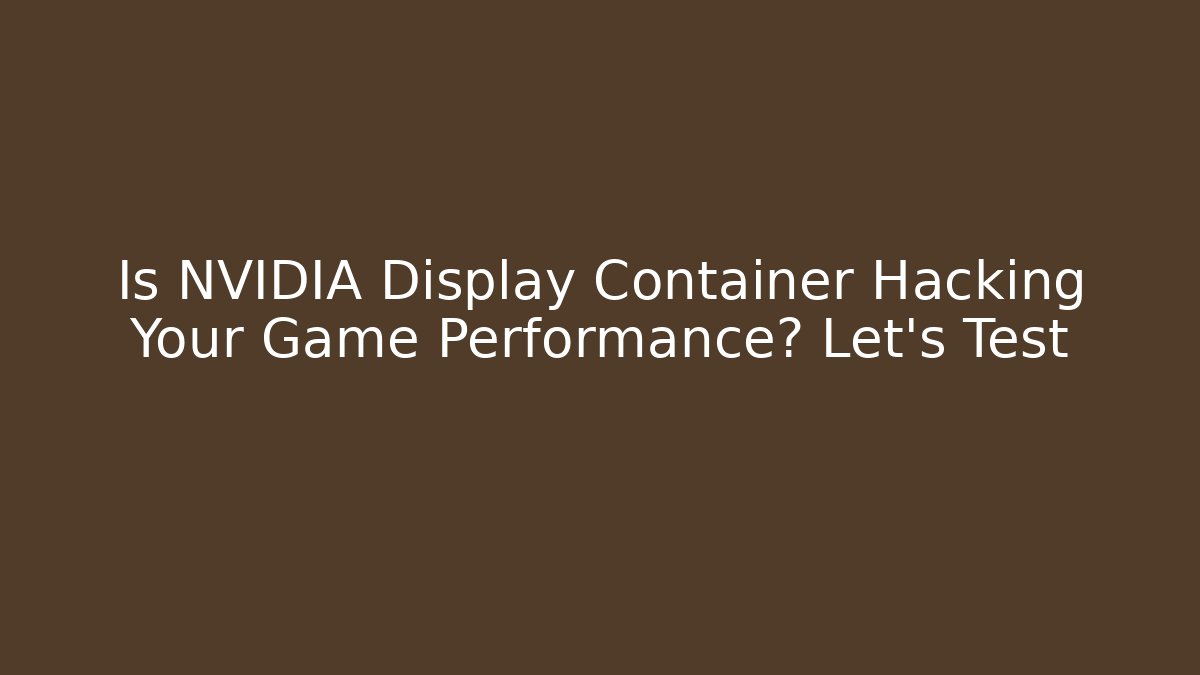 Is NVIDIA Display Container Hacking Your Game Performance? Let's Test