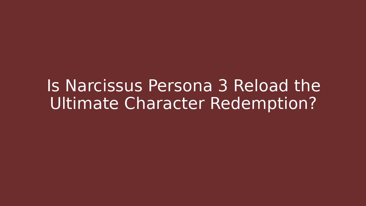 Is Narcissus Persona 3 Reload the Ultimate Character Redemption?
