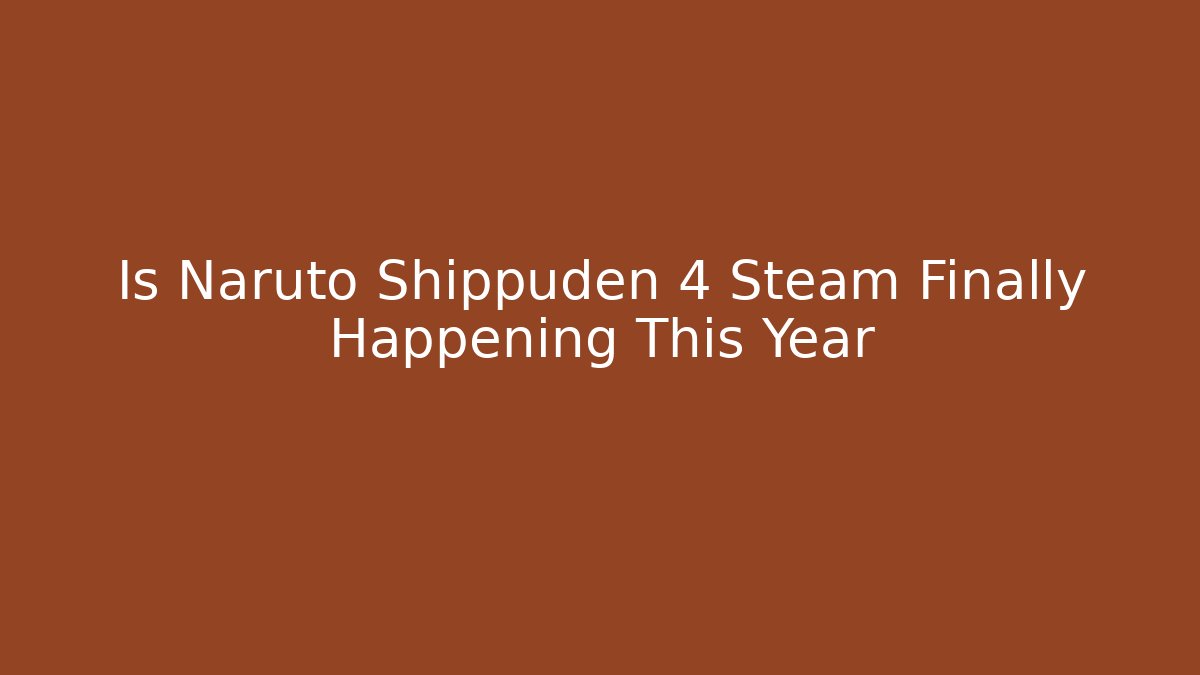 Is Naruto Shippuden 4 Steam Finally Happening This Year