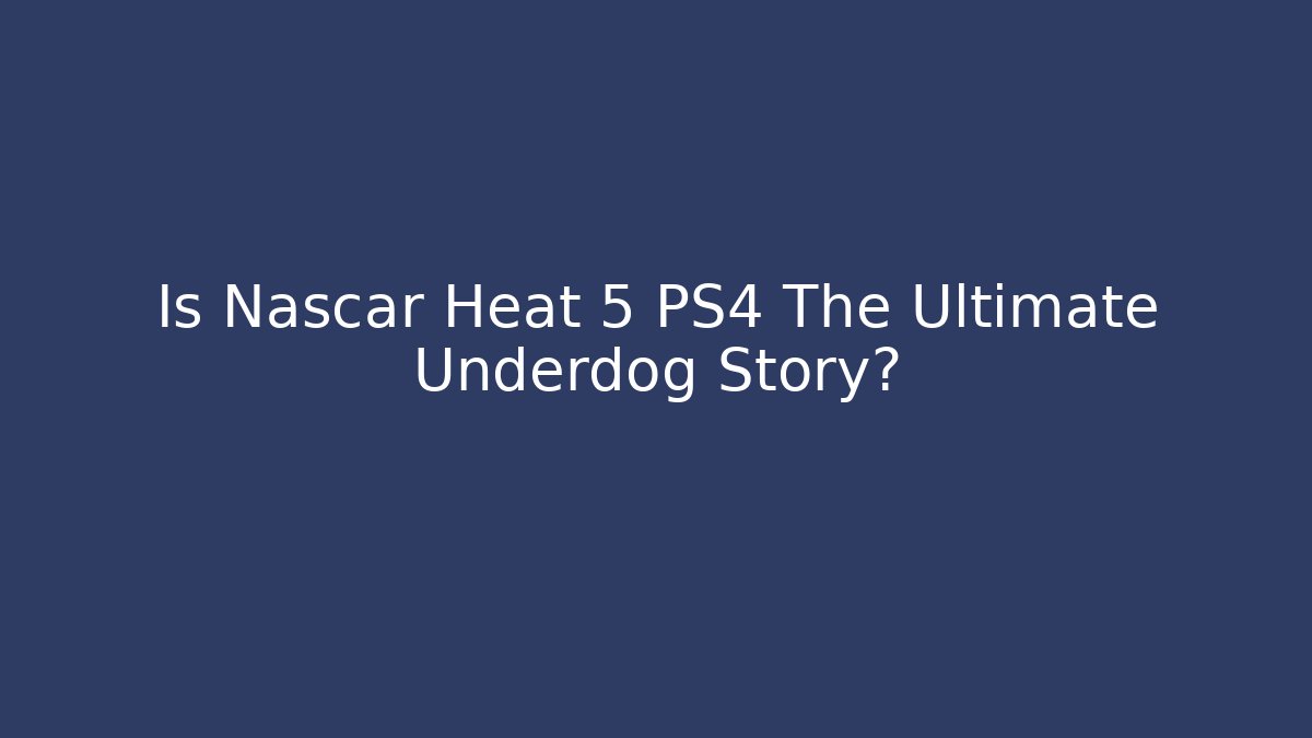 Is Nascar Heat 5 PS4 The Ultimate Underdog Story?