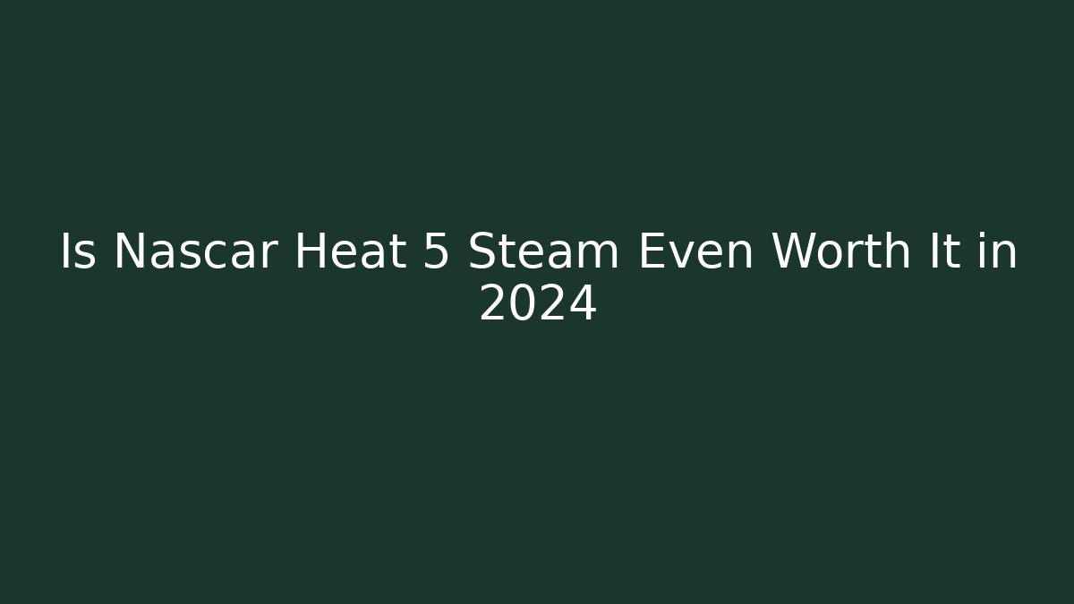 Is Nascar Heat 5 Steam Even Worth It in 2024