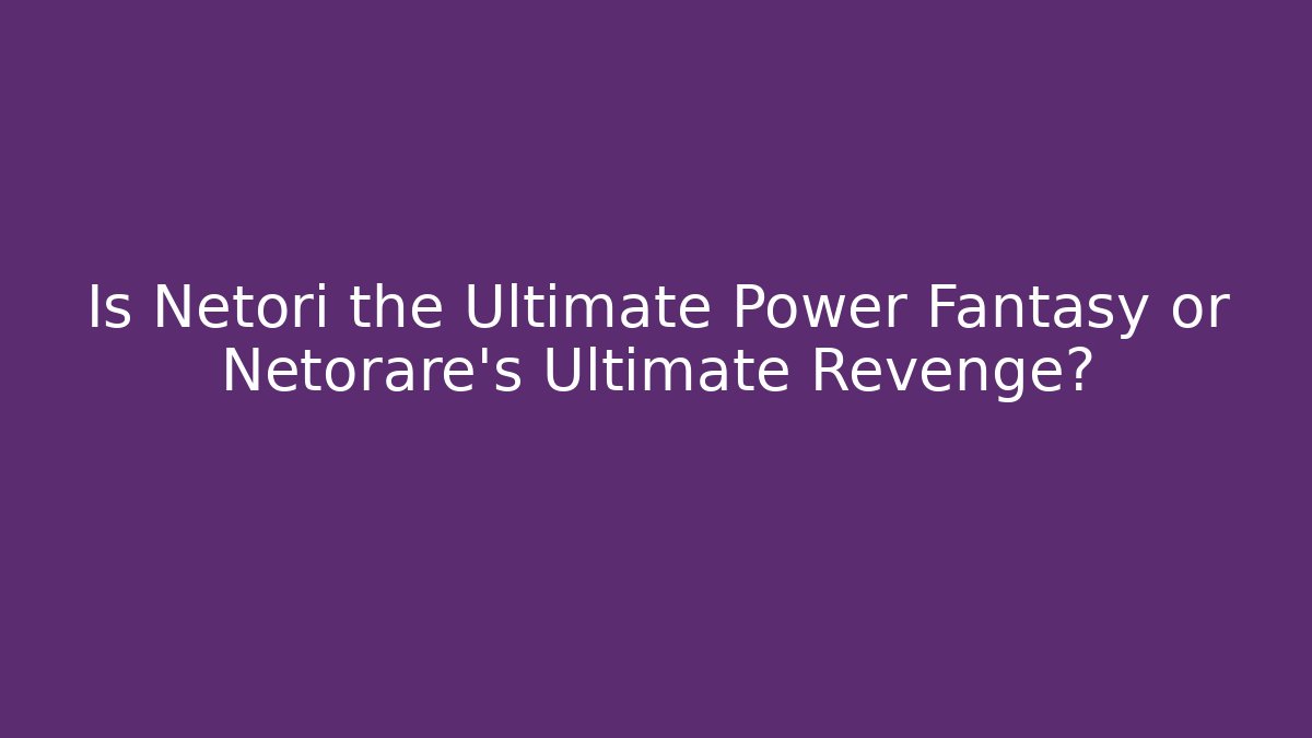 Is Netori the Ultimate Power Fantasy or Netorare's Ultimate Revenge?