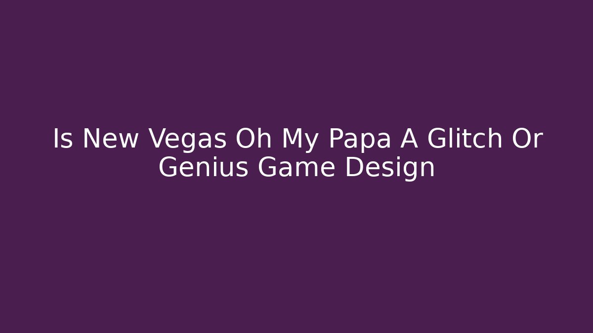 Is New Vegas Oh My Papa A Glitch Or Genius Game Design