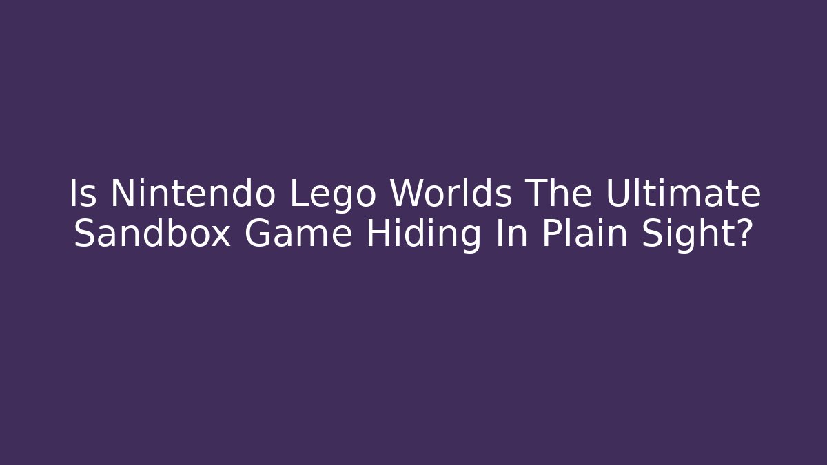 Is Nintendo Lego Worlds The Ultimate Sandbox Game Hiding In Plain Sight?