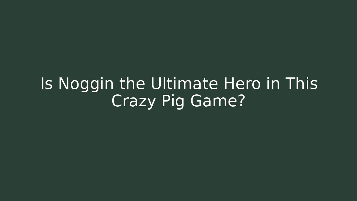 Is Noggin the Ultimate Hero in This Crazy Pig Game?