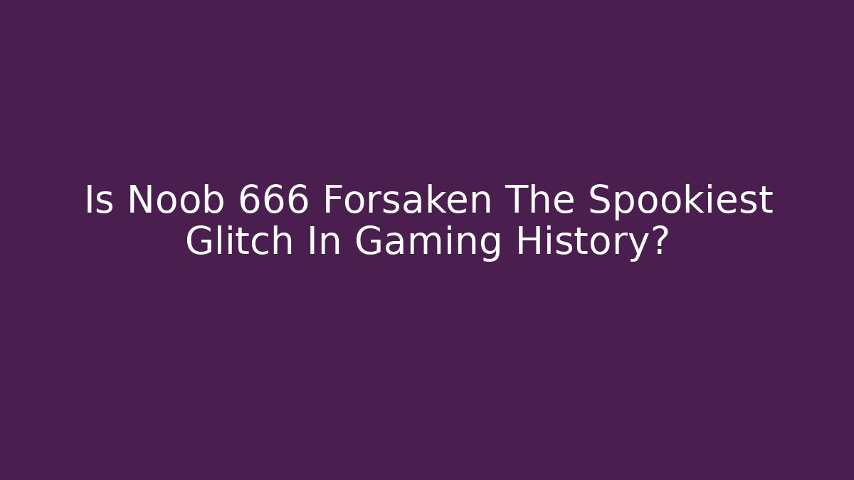 Is Noob 666 Forsaken The Spookiest Glitch In Gaming History?