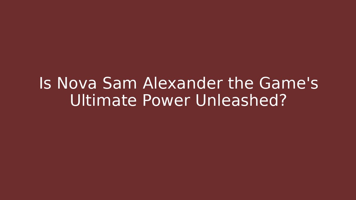 Is Nova Sam Alexander the Game's Ultimate Power Unleashed?