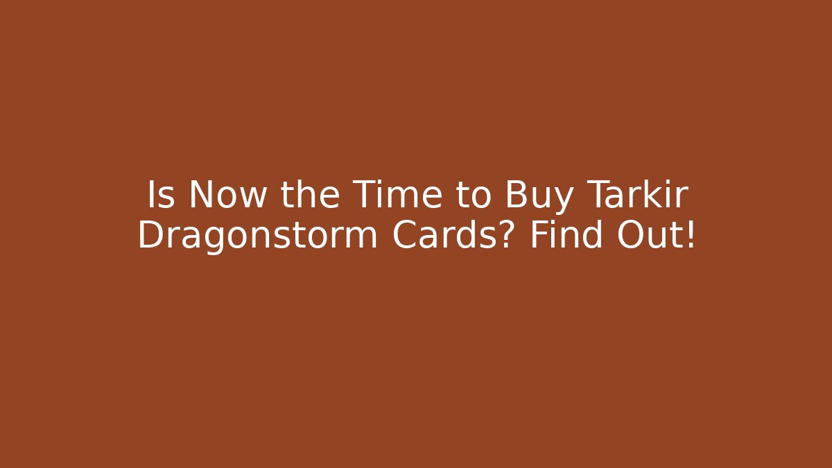 Is Now the Time to Buy Tarkir Dragonstorm Cards? Find Out!
