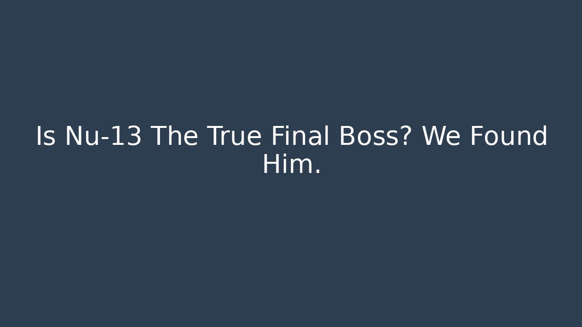 Is Nu-13 The True Final Boss? We Found Him.