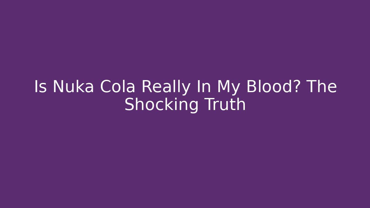 Is Nuka Cola Really In My Blood? The Shocking Truth