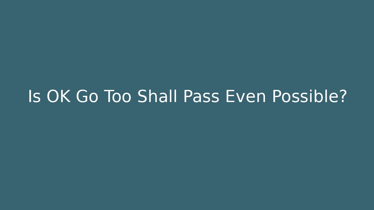 Is OK Go Too Shall Pass Even Possible?