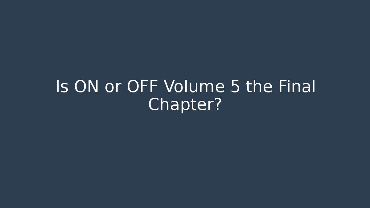 Is ON or OFF Volume 5 the Final Chapter?