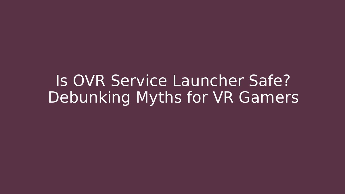 Is OVR Service Launcher Safe? Debunking Myths for VR Gamers