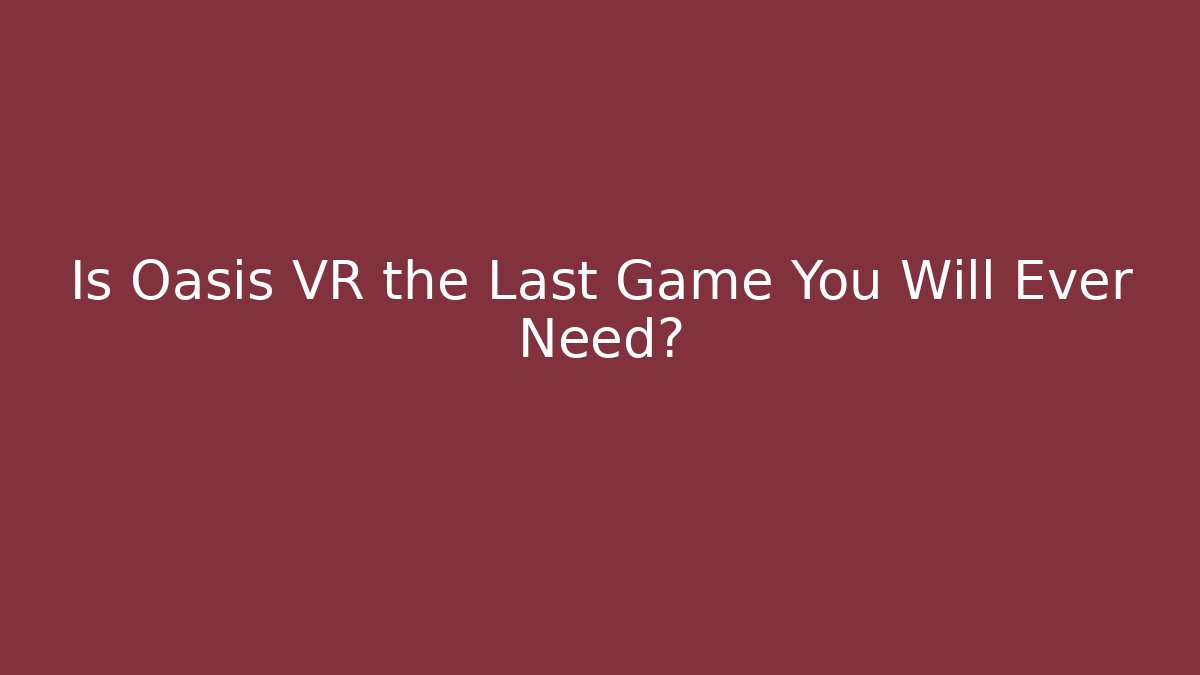 Is Oasis VR the Last Game You Will Ever Need?