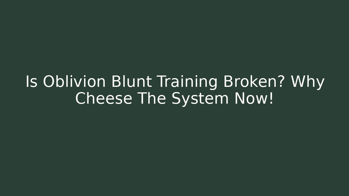 Is Oblivion Blunt Training Broken? Why Cheese The System Now!