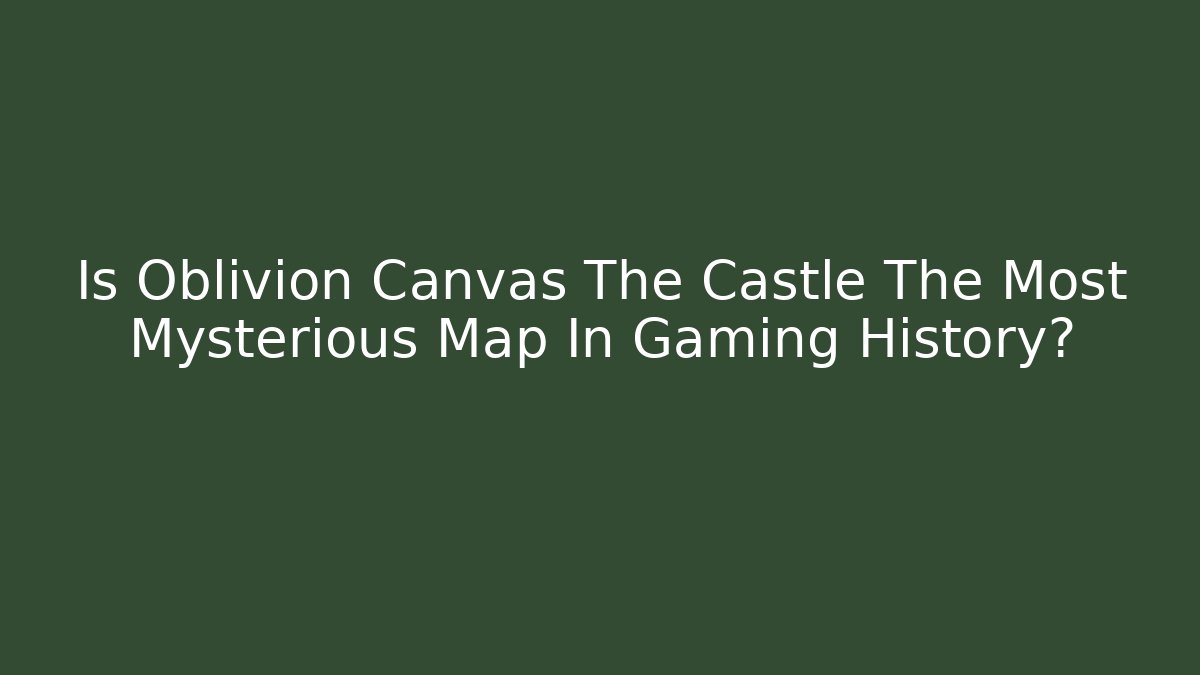 Is Oblivion Canvas The Castle The Most Mysterious Map In Gaming History?