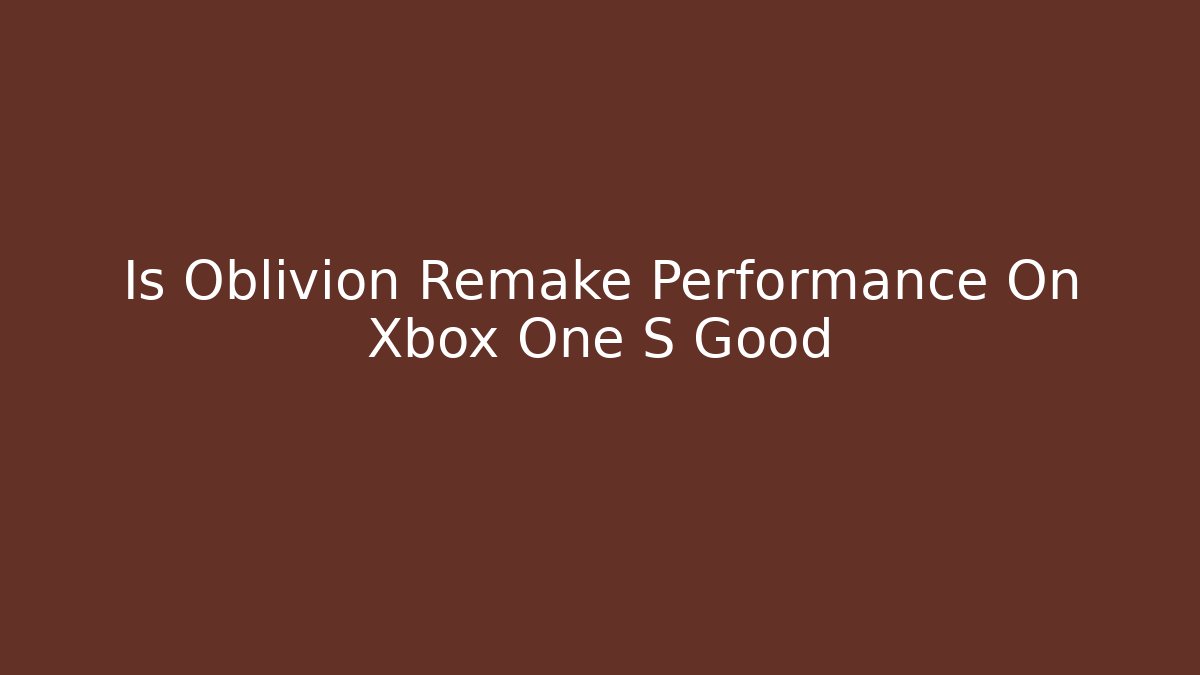 Is Oblivion Remake Performance On Xbox One S Good