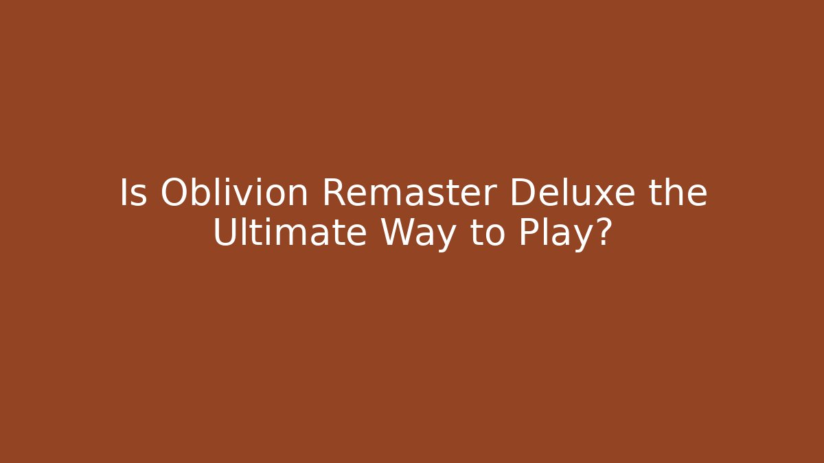 Is Oblivion Remaster Deluxe the Ultimate Way to Play? - Critter Realm