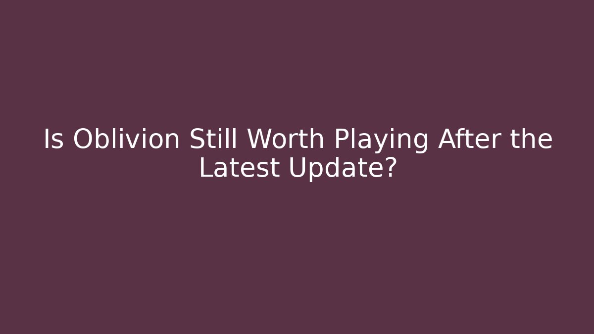 Is Oblivion Still Worth Playing After the Latest Update?