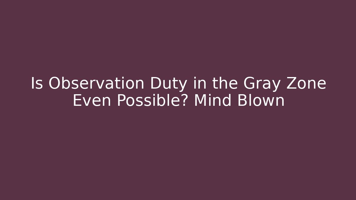 Is Observation Duty in the Gray Zone Even Possible? Mind Blown