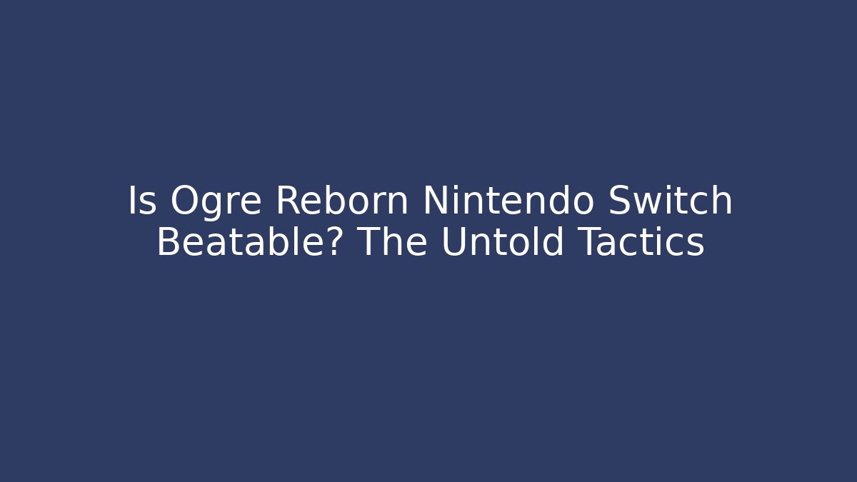 Is Ogre Reborn Nintendo Switch Beatable? The Untold Tactics