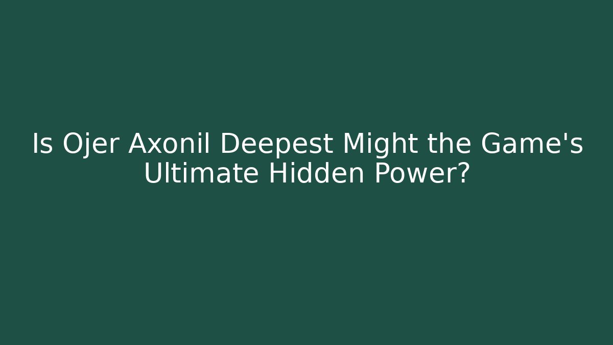 Is Ojer Axonil Deepest Might the Game's Ultimate Hidden Power?