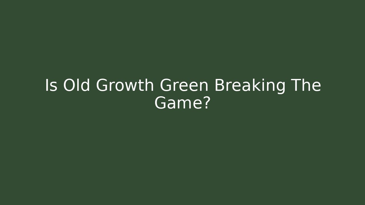 Is Old Growth Green Breaking The Game?