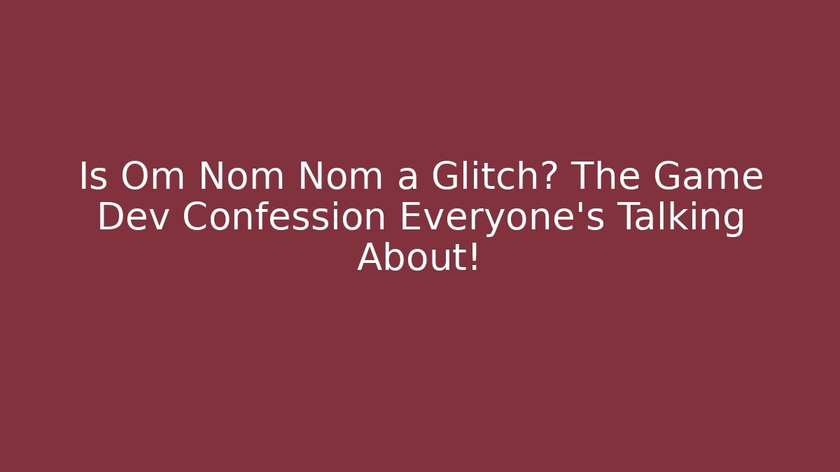 Is Om Nom Nom a Glitch? The Game Dev Confession Everyone's Talking About!
