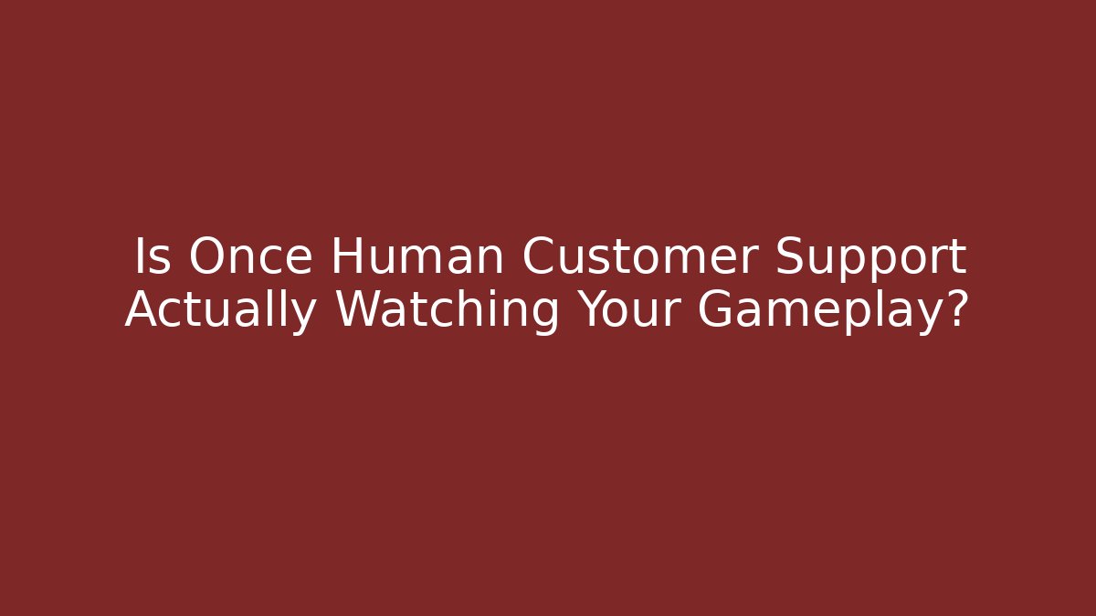 Is Once Human Customer Support Actually Watching Your Gameplay?