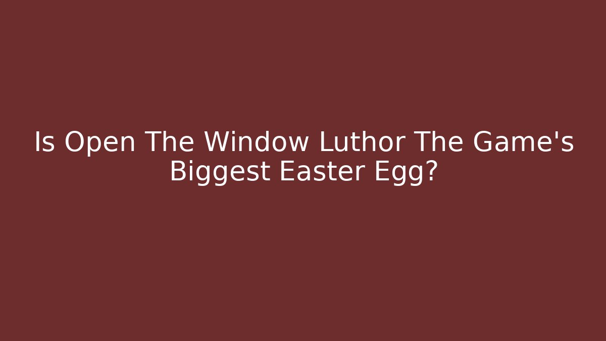 Is Open The Window Luthor The Game's Biggest Easter Egg?