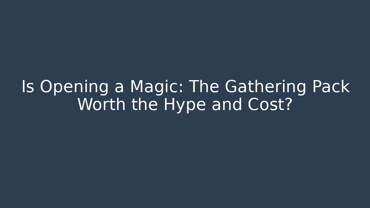 Is Opening a Magic: The Gathering Pack Worth the Hype and Cost?