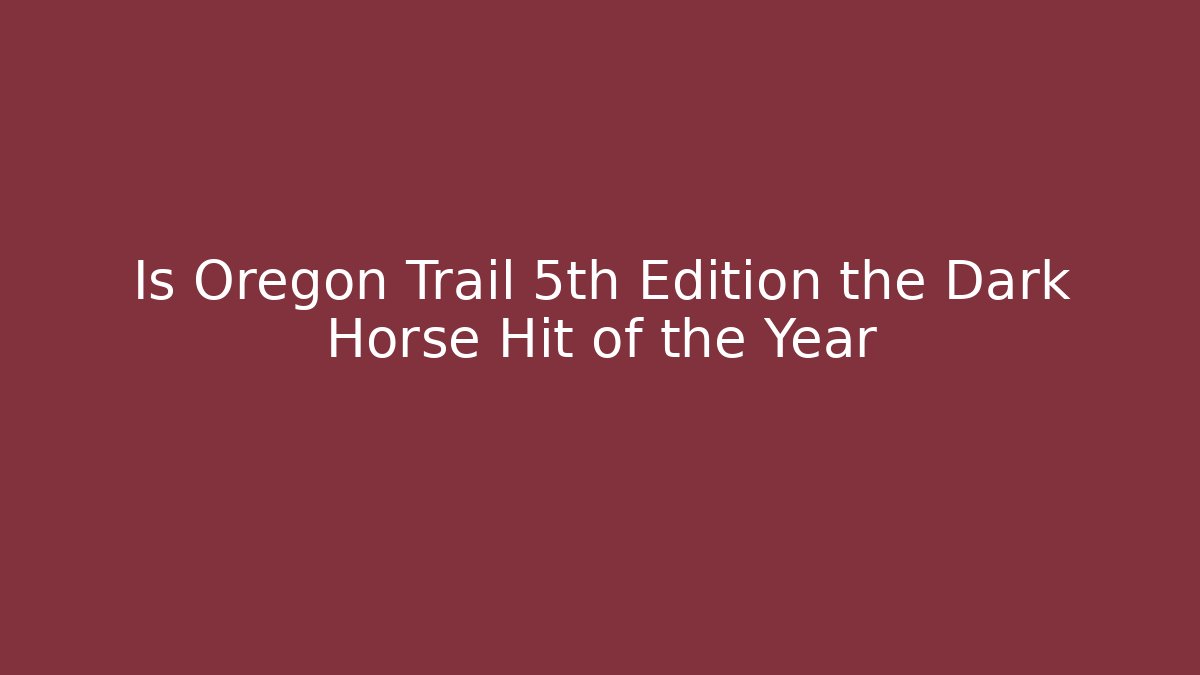 Is Oregon Trail 5th Edition the Dark Horse Hit of the Year