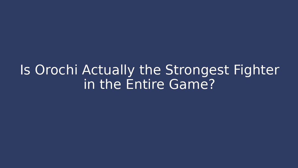 Is Orochi Actually the Strongest Fighter in the Entire Game?