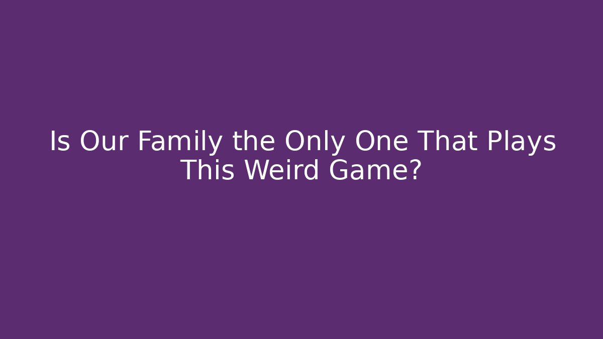 Is Our Family the Only One That Plays This Weird Game?
