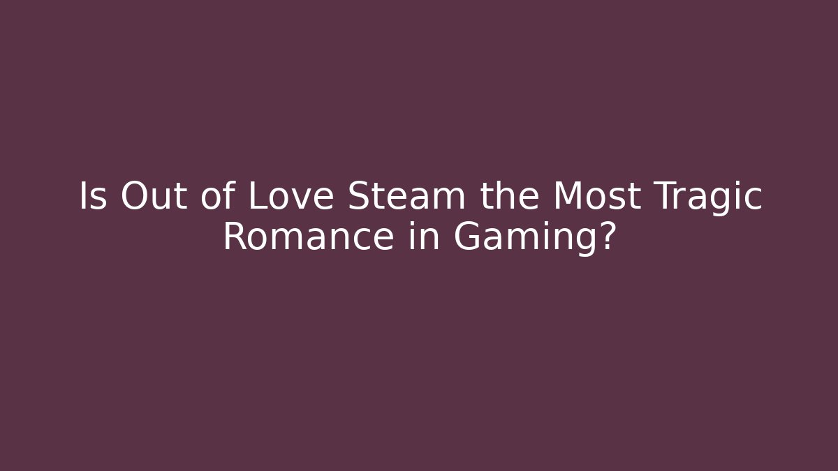 Is Out of Love Steam the Most Tragic Romance in Gaming?