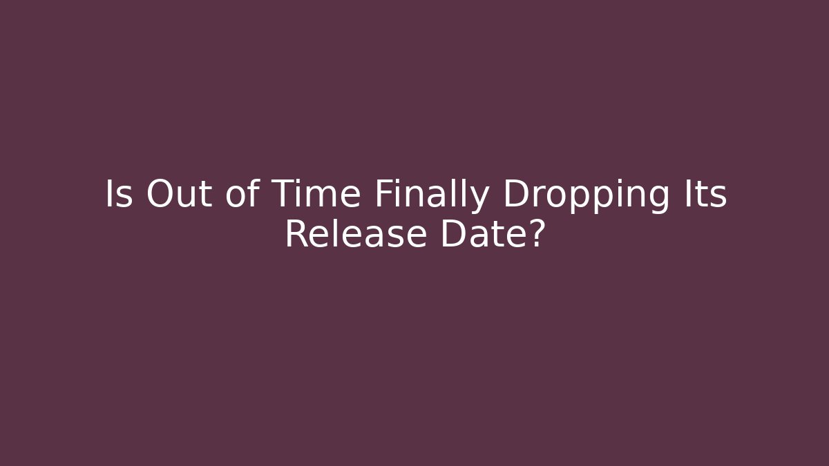 Is Out of Time Finally Dropping Its Release Date?