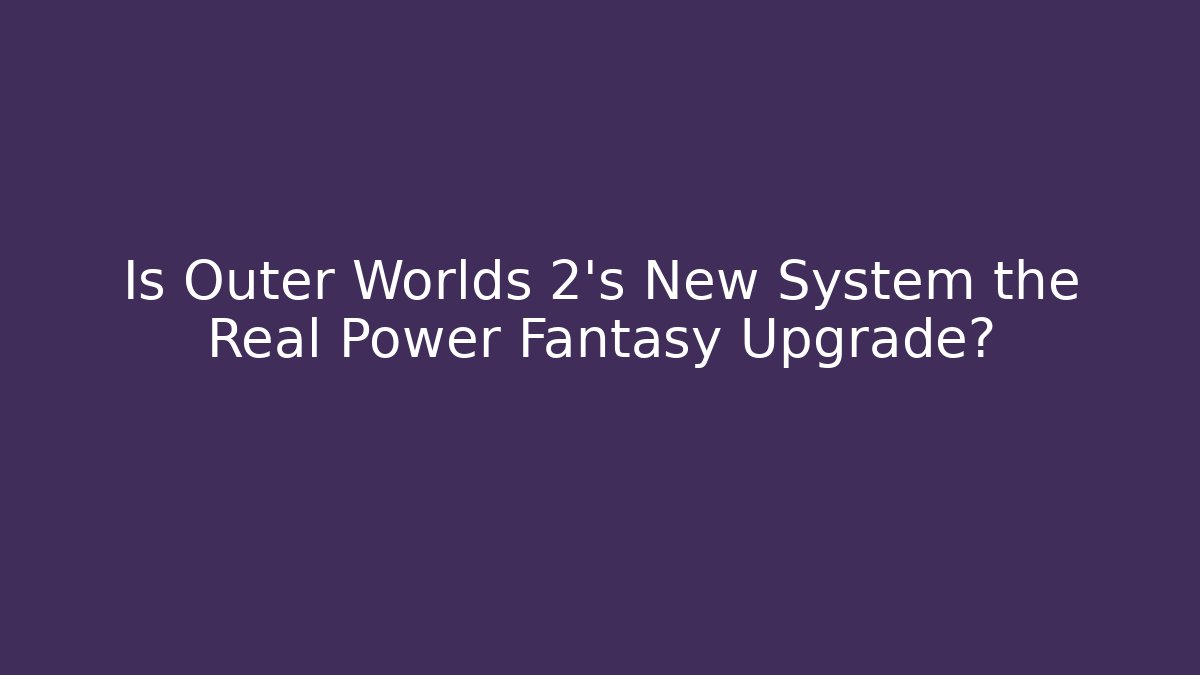 Is Outer Worlds 2’s New System the Real Power Fantasy Upgrade?