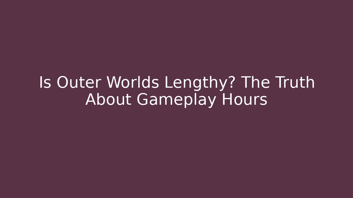 Is Outer Worlds Lengthy? The Truth About Gameplay Hours