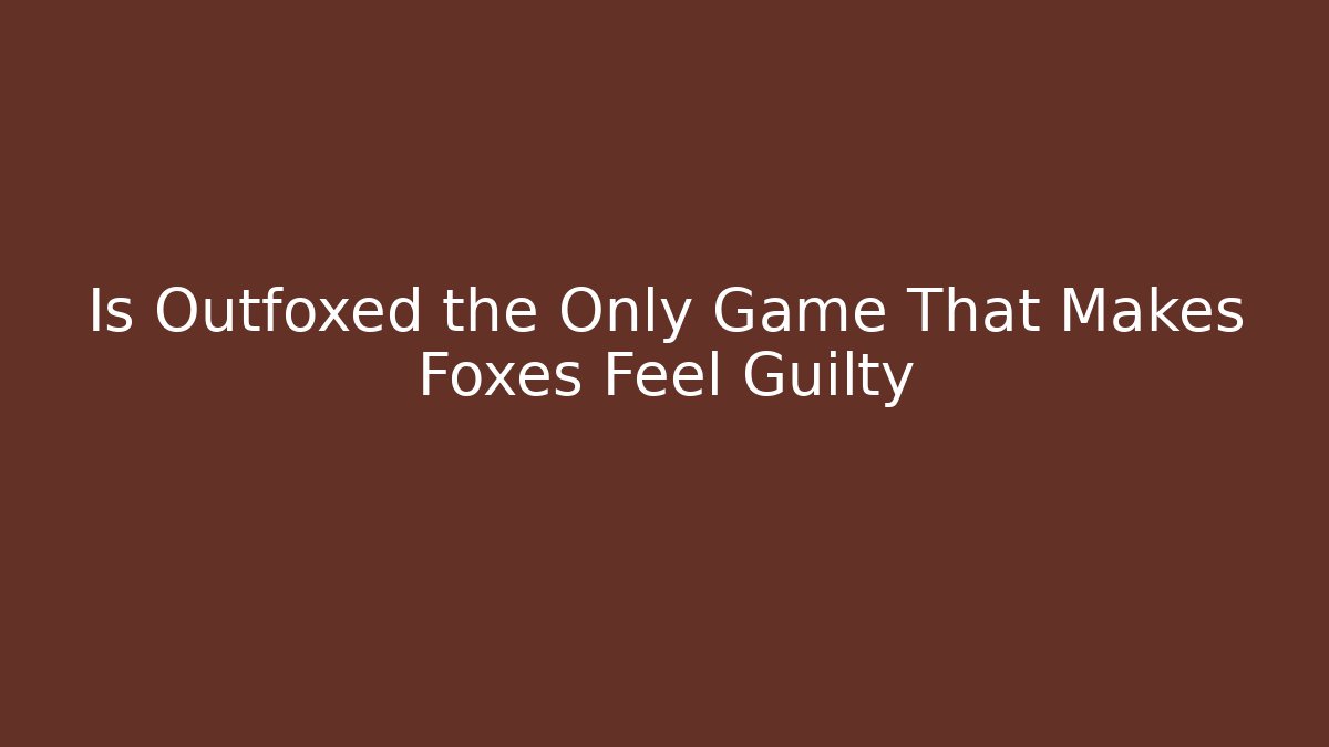 Is Outfoxed the Only Game That Makes Foxes Feel Guilty
